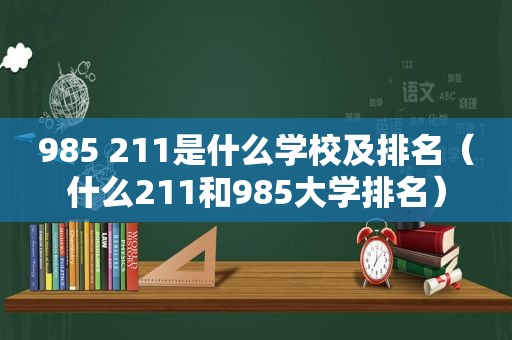 985 211是什么学校及排名（什么211和985大学排名）