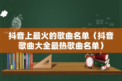 抖音上最火的歌曲名单（抖音歌曲大全最热歌曲名单）