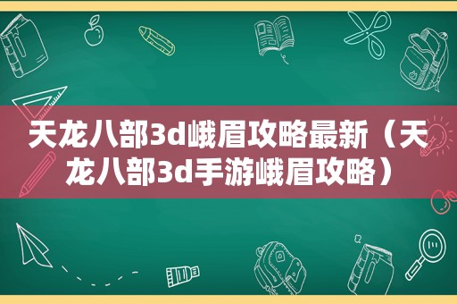 天龙八部3d峨眉攻略最新（天龙八部3d手游峨眉攻略）