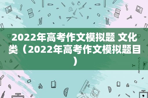 2022年高考作文模拟题 文化类（2022年高考作文模拟题目）