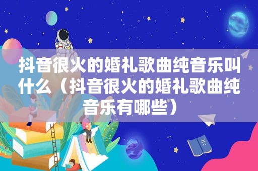 抖音很火的婚礼歌曲纯音乐叫什么（抖音很火的婚礼歌曲纯音乐有哪些）