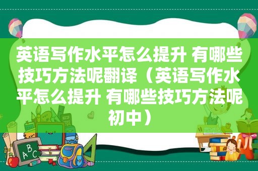 英语写作水平怎么提升 有哪些技巧方法呢翻译（英语写作水平怎么提升 有哪些技巧方法呢初中）