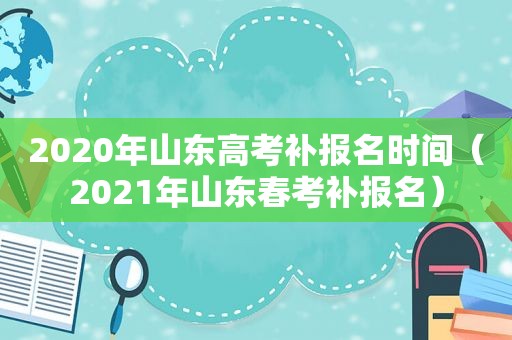 2020年山东高考补报名时间（2021年山东春考补报名）