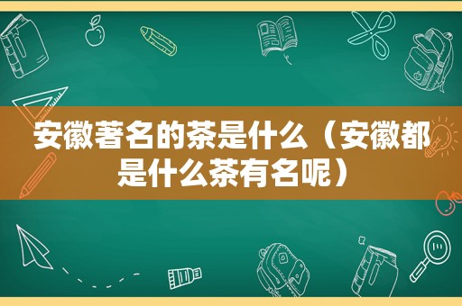 安徽著名的茶是什么（安徽都是什么茶有名呢）