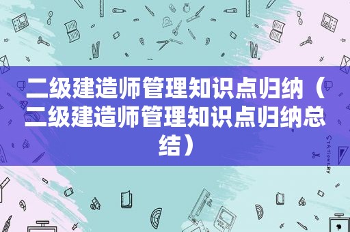 二级建造师管理知识点归纳（二级建造师管理知识点归纳总结）