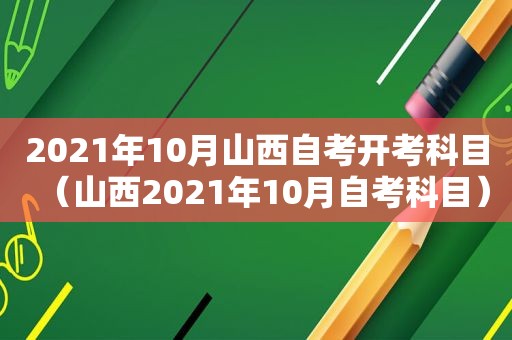 2021年10月山西自考开考科目（山西2021年10月自考科目）