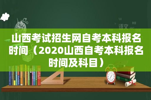 山西考试招生网自考本科报名时间（2020山西自考本科报名时间及科目）