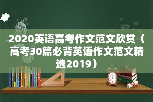 2020英语高考作文范文欣赏（高考30篇必背英语作文范文 *** 2019）