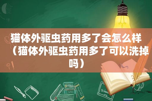 猫体外驱虫药用多了会怎么样（猫体外驱虫药用多了可以洗掉吗）