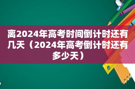 离2024年高考时间倒计时还有几天（2024年高考倒计时还有多少天）