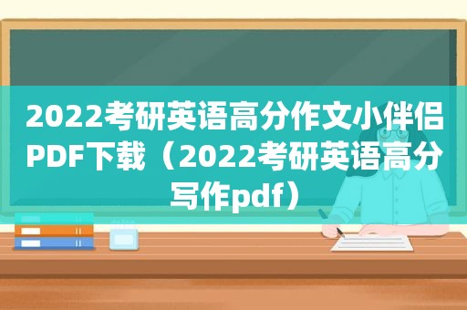 2022考研英语高分作文小伴侣PDF下载（2022考研英语高分写作pdf）