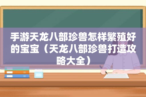 手游天龙八部珍兽怎样繁殖好的宝宝（天龙八部珍兽打造攻略大全）