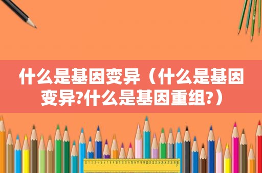 什么是基因变异（什么是基因变异?什么是基因重组?）