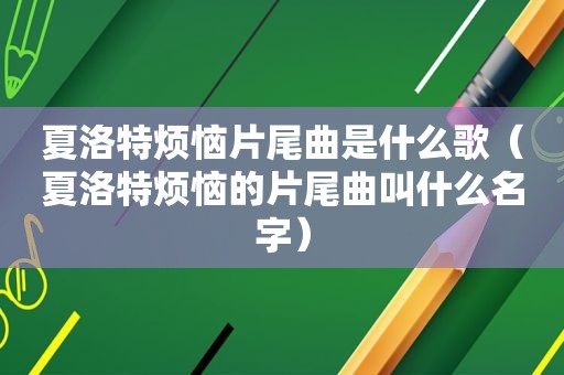 夏洛特烦恼片尾曲是什么歌（夏洛特烦恼的片尾曲叫什么名字）