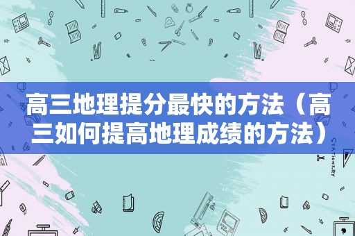 高三地理提分最快的方法（高三如何提高地理成绩的方法）