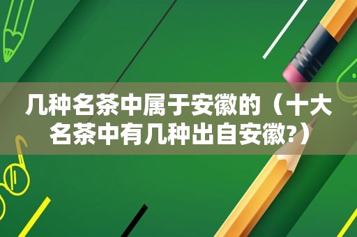 几种名茶中属于安徽的（十大名茶中有几种出自安徽?）