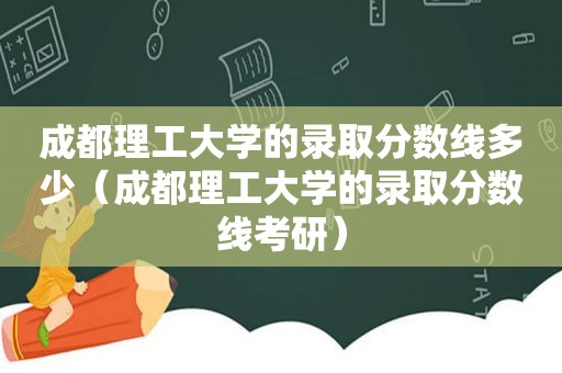 成都理工大学的录取分数线多少（成都理工大学的录取分数线考研）