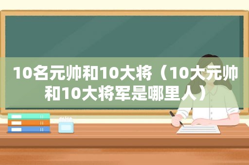 10名元帅和10大将（10大元帅和10大将军是哪里人）