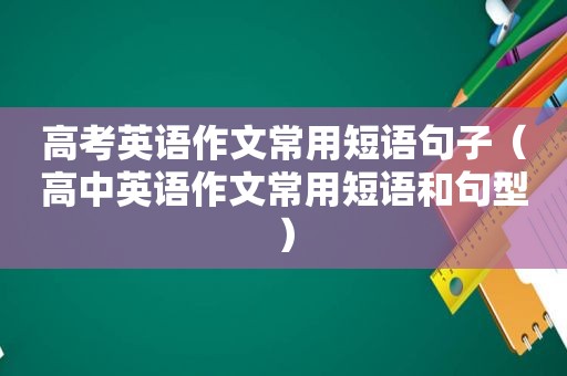 高考英语作文常用短语句子（高中英语作文常用短语和句型）