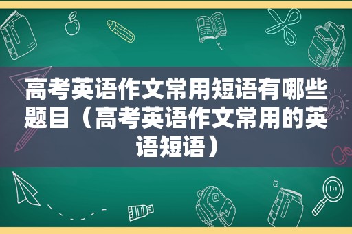 高考英语作文常用短语有哪些题目（高考英语作文常用的英语短语）