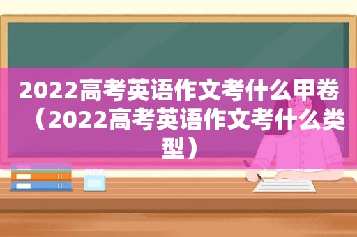 2022高考英语作文考什么甲卷（2022高考英语作文考什么类型）