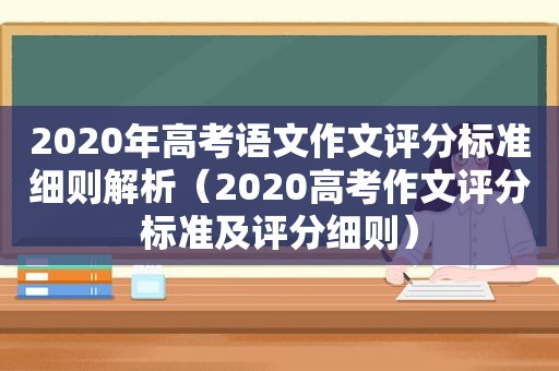 2020年高考语文作文评分标准细则解析（2020高考作文评分标准及评分细则）