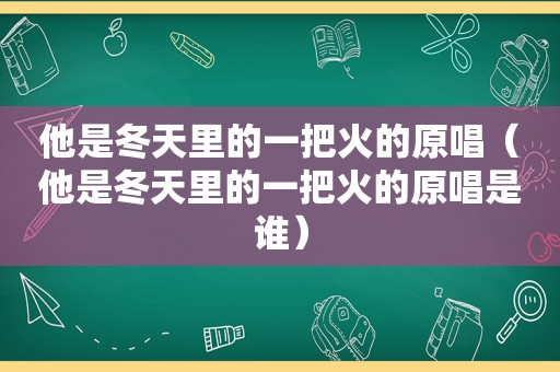 他是冬天里的一把火的原唱（他是冬天里的一把火的原唱是谁）