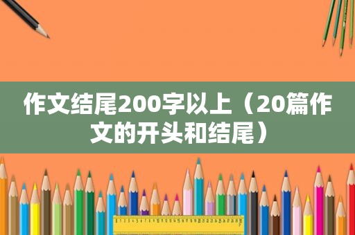 作文结尾200字以上（20篇作文的开头和结尾）