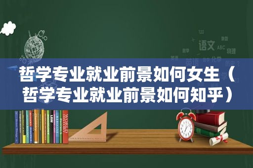 哲学专业就业前景如何女生（哲学专业就业前景如何知乎）