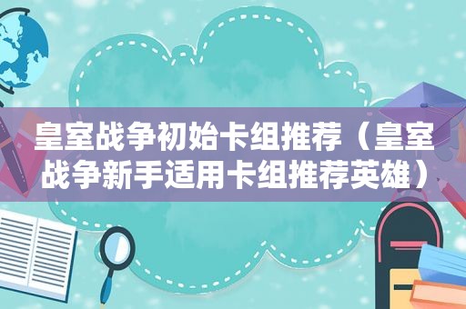 皇室战争初始卡组推荐（皇室战争新手适用卡组推荐英雄）