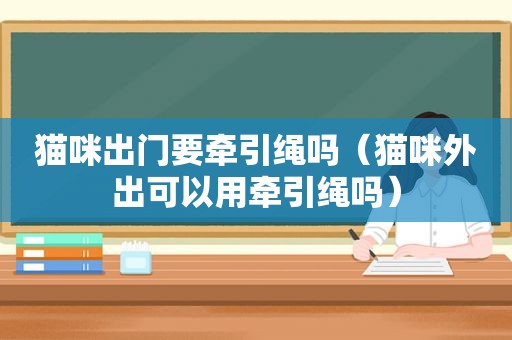 猫咪出门要牵引绳吗（猫咪外出可以用牵引绳吗）