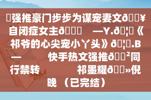 ⛱强推豪门步步为谋宠妻文🔥自闭症女主🙈    —Y.🦊《祁爷的心尖宠小丫头》🦊.B—          快手热文强推🈲同行禁转              祁墨耀🔻倪晚 （已完结）