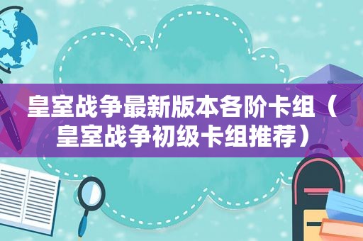 皇室战争最新版本各阶卡组（皇室战争初级卡组推荐）