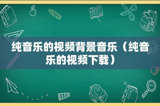 纯音乐的视频背景音乐（纯音乐的视频下载）