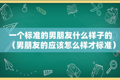 一个标准的男朋友什么样子的（男朋友的应该怎么样才标准）