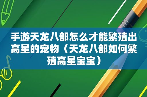 手游天龙八部怎么才能繁殖出高星的宠物（天龙八部如何繁殖高星宝宝）