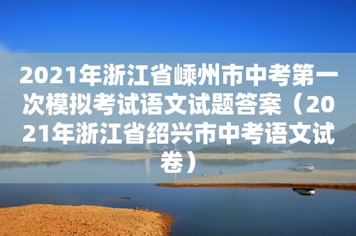 2021年浙江省嵊州市中考第一次模拟考试语文试题答案（2021年浙江省绍兴市中考语文试卷）