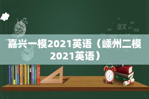 嘉兴一模2021英语（嵊州二模2021英语）