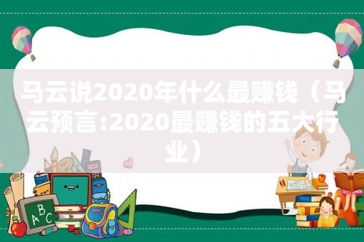 马云说2020年什么最赚钱（马云预言:2020最赚钱的五大行业）