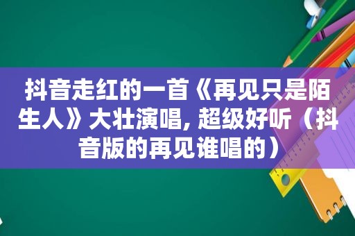 抖音走红的一首《再见只是陌生人》大壮演唱, 超级好听（抖音版的再见谁唱的）