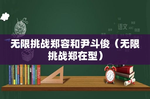 无限挑战郑容和尹斗俊（无限挑战郑在型）