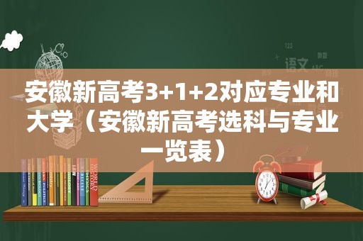 安徽新高考3+1+2对应专业和大学（安徽新高考选科与专业一览表）