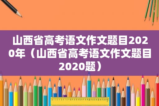 山西省高考语文作文题目2020年（山西省高考语文作文题目2020题）