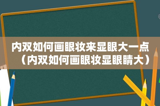 内双如何画眼妆来显眼大一点（内双如何画眼妆显眼睛大）