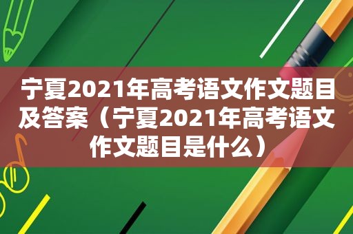 宁夏2021年高考语文作文题目及答案（宁夏2021年高考语文作文题目是什么）