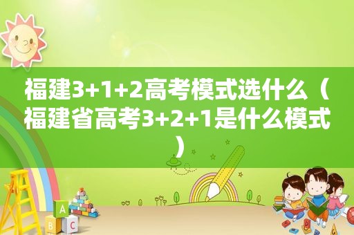 福建3+1+2高考模式选什么（福建省高考3+2+1是什么模式）