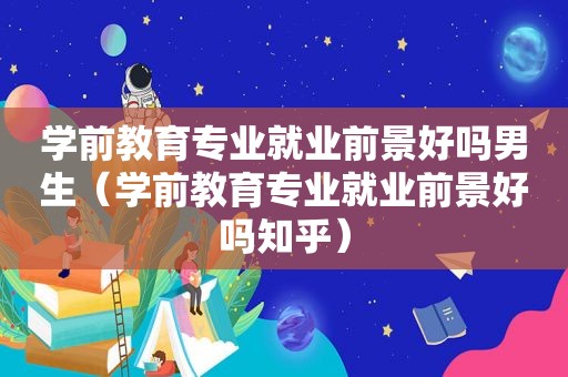 学前教育专业就业前景好吗男生（学前教育专业就业前景好吗知乎）