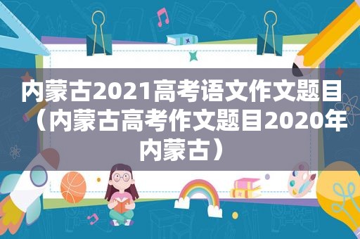 内蒙古2021高考语文作文题目（内蒙古高考作文题目2020年内蒙古）