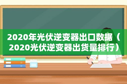 2020年光伏逆变器出口数据（2020光伏逆变器出货量排行）