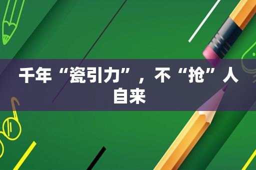 千年“瓷引力”，不“抢”人自来